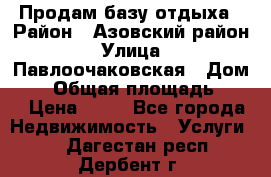 Продам базу отдыха › Район ­ Азовский район › Улица ­ Павлоочаковская › Дом ­ 7 › Общая площадь ­ 40 › Цена ­ 30 - Все города Недвижимость » Услуги   . Дагестан респ.,Дербент г.